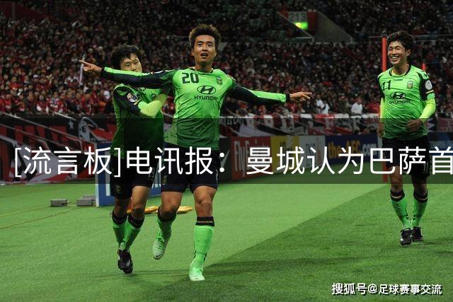 [流言板]电讯报：曼城认为巴萨首份报价缺少诚意，要价恐近9000万欧